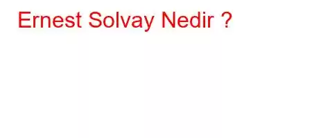 Ernest Solvay Nedir 