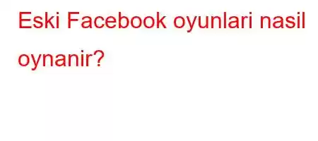 Eski Facebook oyunlari nasil oynanir?