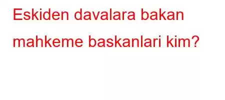 Eskiden davalara bakan mahkeme baskanlari kim?