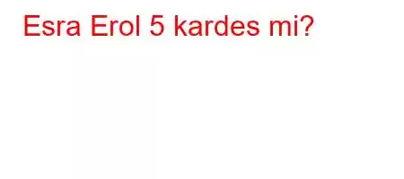 Esra Erol 5 kardes mi?