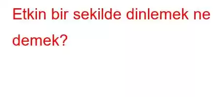 Etkin bir sekilde dinlemek ne demek