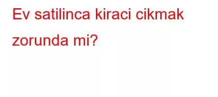 Ev satilinca kiraci cikmak zorunda mi?