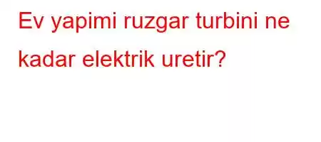 Ev yapimi ruzgar turbini ne kadar elektrik uretir?