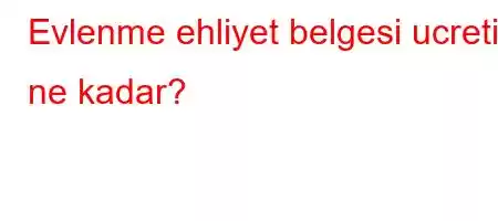 Evlenme ehliyet belgesi ucreti ne kadar?