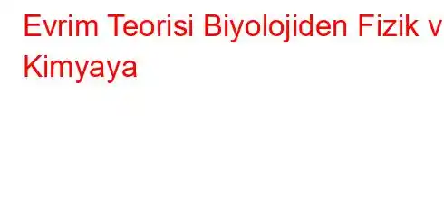 Evrim Teorisi Biyolojiden Fizik ve Kimyaya