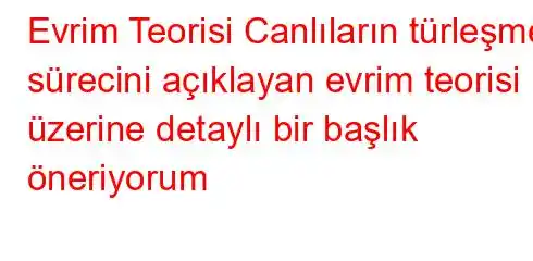 Evrim Teorisi Canlıların türleşme sürecini açıklayan evrim teorisi üzerine detaylı bir başlık öneriyorum