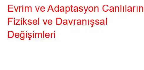 Evrim ve Adaptasyon Canlıların Fiziksel ve Davranışsal Değişimleri