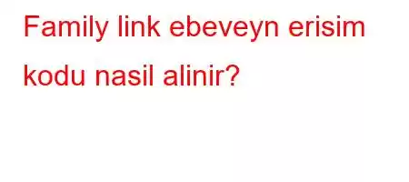 Family link ebeveyn erisim kodu nasil alinir