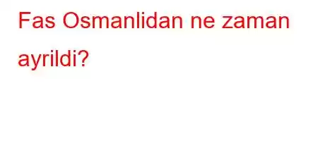 Fas Osmanlidan ne zaman ayrildi?