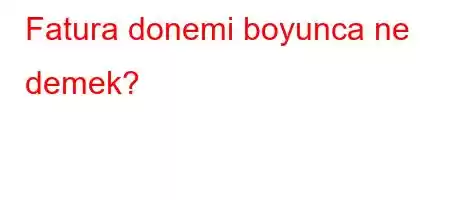 Fatura donemi boyunca ne demek?