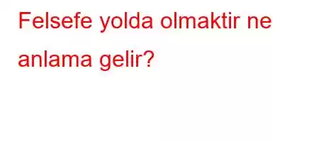 Felsefe yolda olmaktir ne anlama gelir