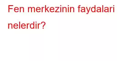 Fen merkezinin faydalari nelerdir?