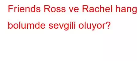 Friends Ross ve Rachel hangi bolumde sevgili oluyor?