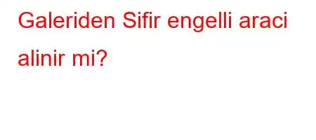 Galeriden Sifir engelli araci alinir mi?