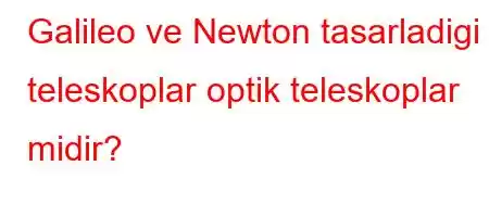 Galileo ve Newton tasarladigi teleskoplar optik teleskoplar midir