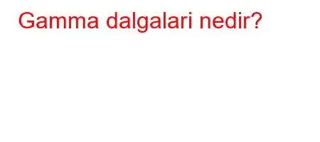 Gamma dalgalari nedir?