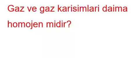 Gaz ve gaz karisimlari daima homojen midir?