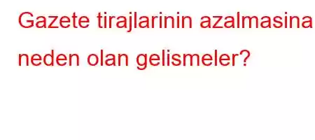 Gazete tirajlarinin azalmasina neden olan gelismeler?