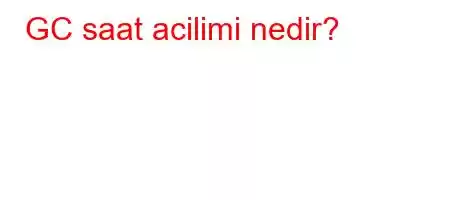 GC saat acilimi nedir?