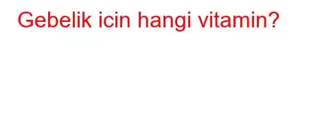 Gebelik icin hangi vitamin