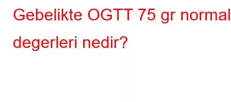 Gebelikte OGTT 75 gr normal degerleri nedir?