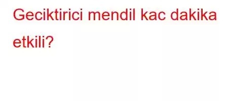 Geciktirici mendil kac dakika etkili?