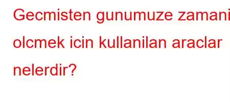 Gecmisten gunumuze zamani olcmek icin kullanilan araclar nelerdir