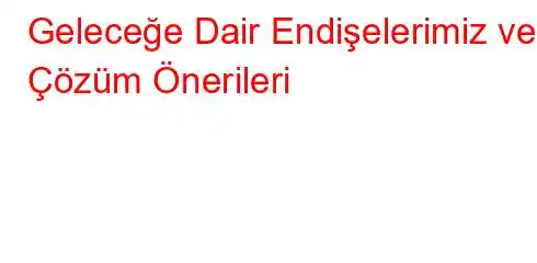 Geleceğe Dair Endişelerimiz ve Çözüm Önerileri