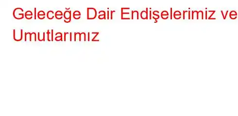 Geleceğe Dair Endişelerimiz ve Umutlarımız