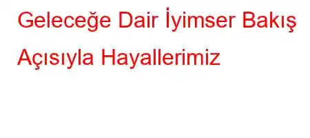 Geleceğe Dair İyimser Bakış Açısıyla Hayallerimiz