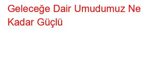  Geleceğe Dair Umudumuz Ne Kadar Güçlü