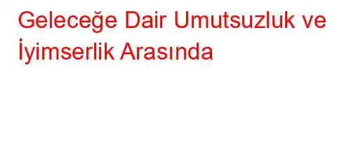 Geleceğe Dair Umutsuzluk ve İyimserlik Arasında