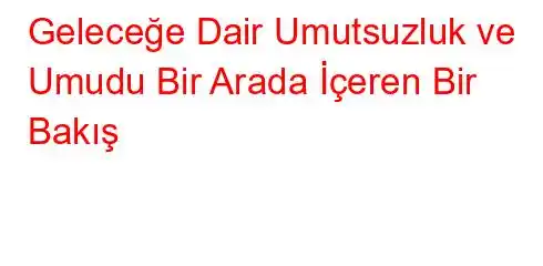 Geleceğe Dair Umutsuzluk ve Umudu Bir Arada İçeren Bir Bakış