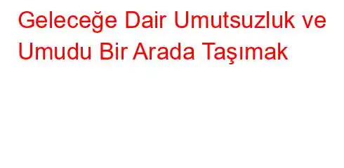 Geleceğe Dair Umutsuzluk ve Umudu Bir Arada Taşımak