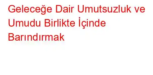 Geleceğe Dair Umutsuzluk ve Umudu Birlikte İçinde Barındırmak