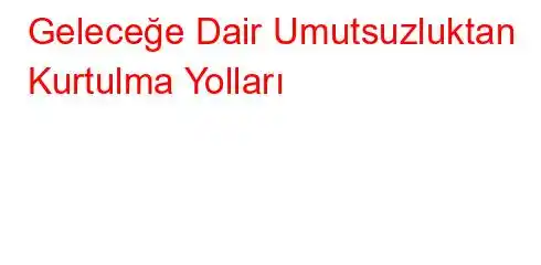 Geleceğe Dair Umutsuzluktan Kurtulma Yolları