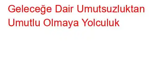  Geleceğe Dair Umutsuzluktan Umutlu Olmaya Yolculuk