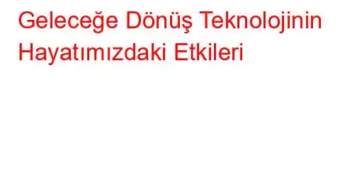 Geleceğe Dönüş Teknolojinin Hayatımızdaki Etkileri