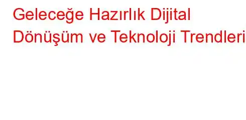 Geleceğe Hazırlık Dijital Dönüşüm ve Teknoloji Trendleri