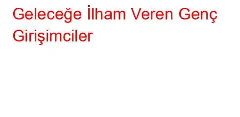 Geleceğe İlham Veren Genç Girişimciler