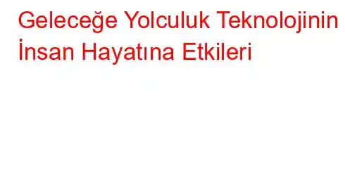 Geleceğe Yolculuk Teknolojinin İnsan Hayatına Etkileri