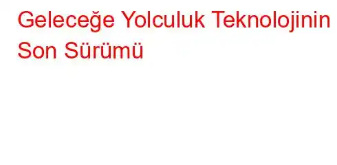 Geleceğe Yolculuk Teknolojinin Son Sürümü