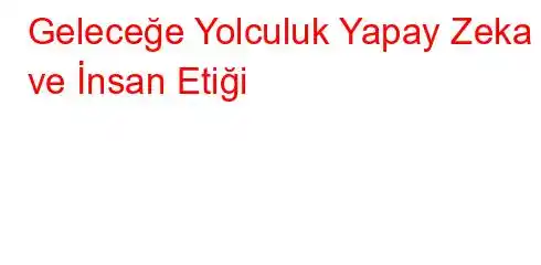 Geleceğe Yolculuk Yapay Zeka ve İnsan Etiği