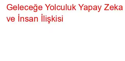 Geleceğe Yolculuk Yapay Zeka ve İnsan İlişkisi