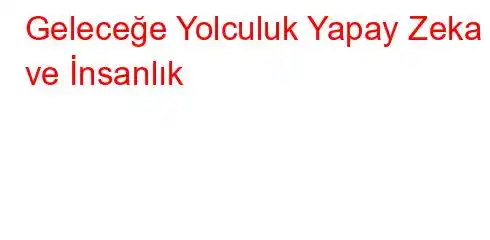 Geleceğe Yolculuk Yapay Zeka ve İnsanlık