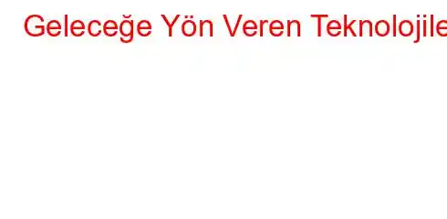 Geleceğe Yön Veren Teknolojiler