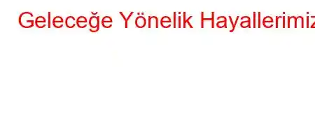 Geleceğe Yönelik Hayallerimiz