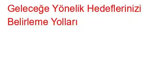 Geleceğe Yönelik Hedeflerinizi Belirleme Yolları