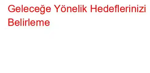 Geleceğe Yönelik Hedeflerinizi Belirleme