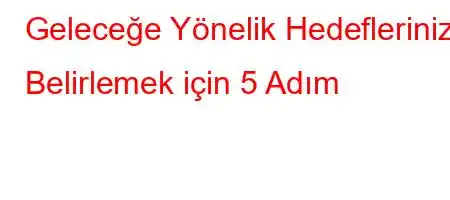 Geleceğe Yönelik Hedeflerinizi Belirlemek için 5 Adım